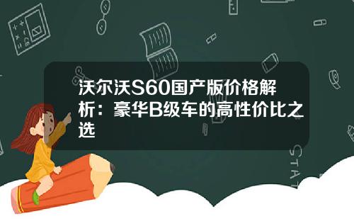 沃尔沃S60国产版价格解析：豪华B级车的高性价比之选
