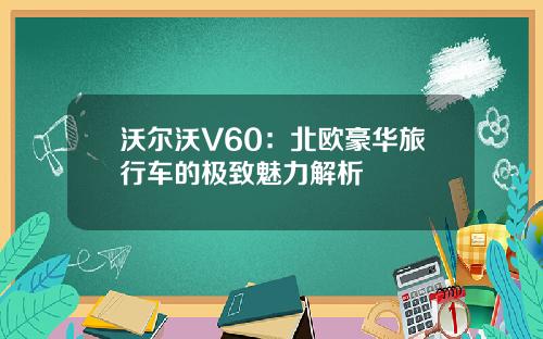 沃尔沃V60：北欧豪华旅行车的极致魅力解析