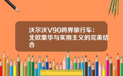 沃尔沃V90跨界旅行车：北欧豪华与实用主义的完美结合