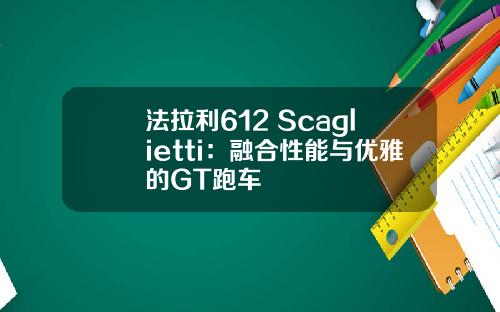 法拉利612 Scaglietti：融合性能与优雅的GT跑车