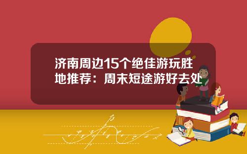 济南周边15个绝佳游玩胜地推荐：周末短途游好去处