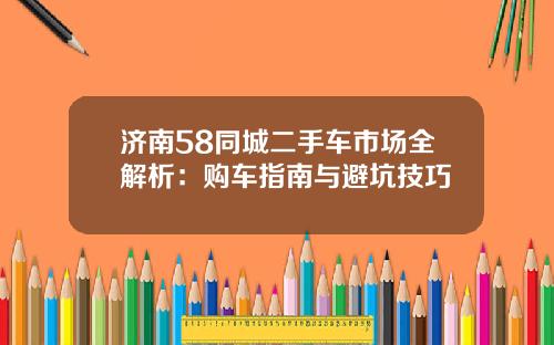 济南58同城二手车市场全解析：购车指南与避坑技巧