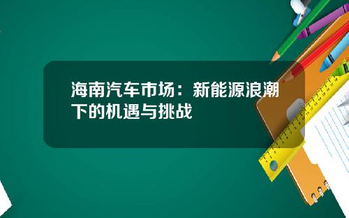 海南汽车市场：新能源浪潮下的机遇与挑战