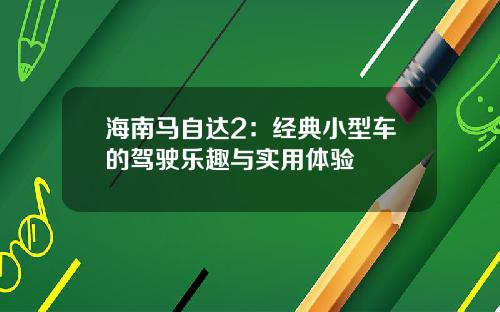 海南马自达2：经典小型车的驾驶乐趣与实用体验