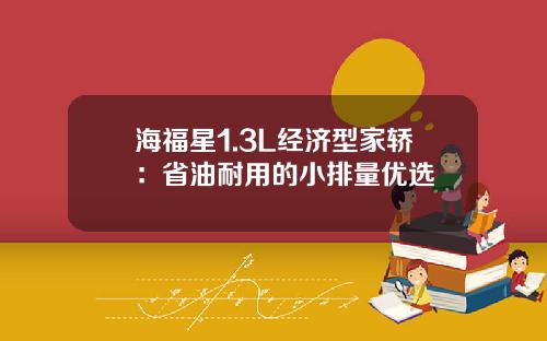 海福星1.3L经济型家轿：省油耐用的小排量优选