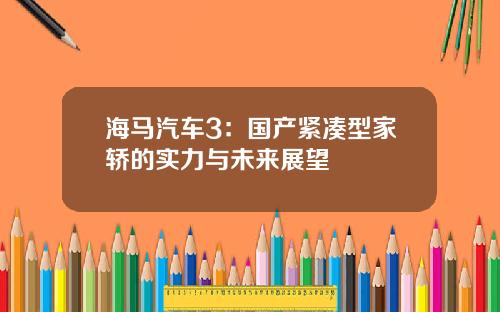 海马汽车3：国产紧凑型家轿的实力与未来展望