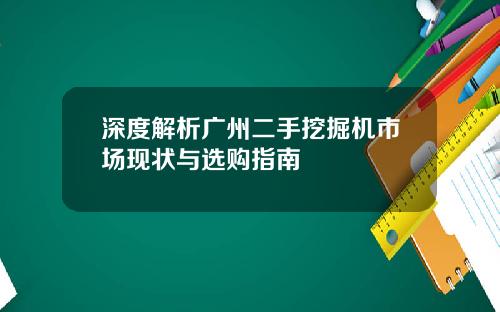 深度解析广州二手挖掘机市场现状与选购指南