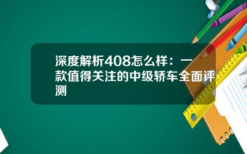 深度解析408怎么样：一款值得关注的中级轿车全面评测