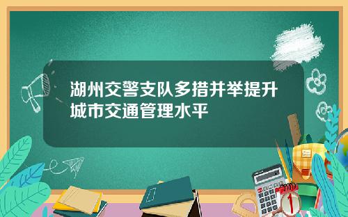 湖州交警支队多措并举提升城市交通管理水平