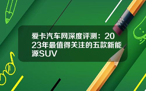 爱卡汽车网深度评测：2023年最值得关注的五款新能源SUV