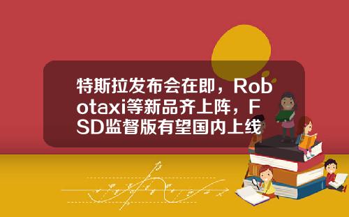 特斯拉发布会在即，Robotaxi等新品齐上阵，FSD监督版有望国内上线