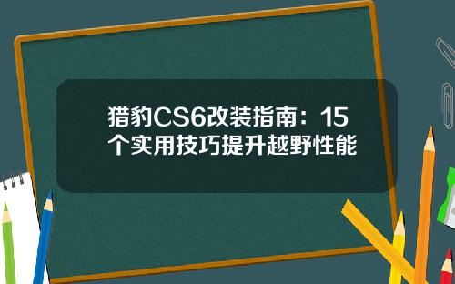 猎豹CS6改装指南：15个实用技巧提升越野性能