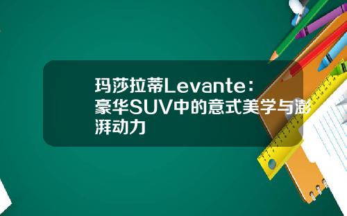 玛莎拉蒂Levante：豪华SUV中的意式美学与澎湃动力