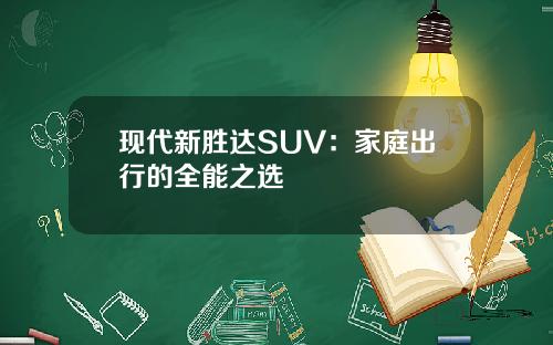 现代新胜达SUV：家庭出行的全能之选
