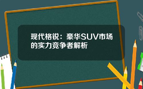 现代格锐：豪华SUV市场的实力竞争者解析