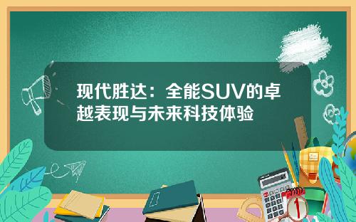 现代胜达：全能SUV的卓越表现与未来科技体验