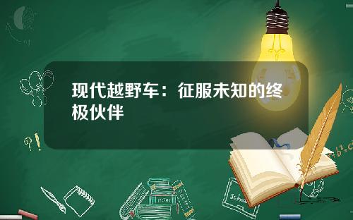 现代越野车：征服未知的终极伙伴