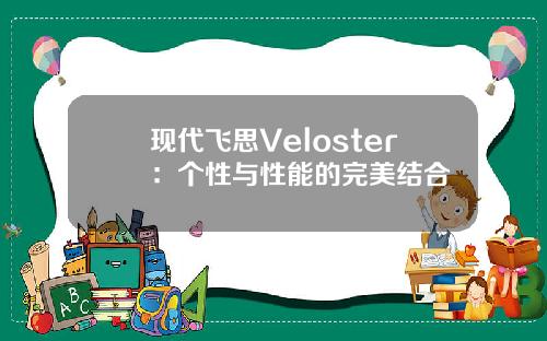 现代飞思Veloster：个性与性能的完美结合