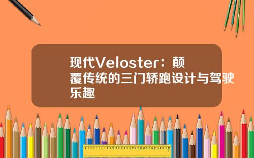现代Veloster：颠覆传统的三门轿跑设计与驾驶乐趣