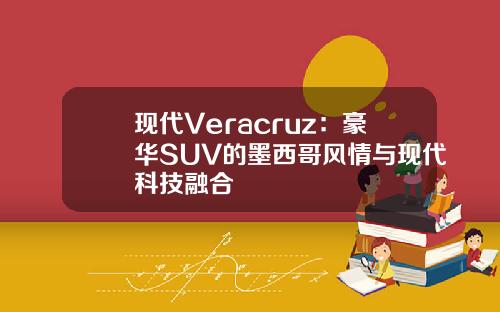 现代Veracruz：豪华SUV的墨西哥风情与现代科技融合