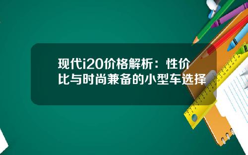 现代i20价格解析：性价比与时尚兼备的小型车选择