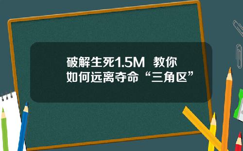 破解生死1.5M  教你如何远离夺命“三角区”