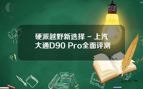 硬派越野新选择 - 上汽大通D90 Pro全面评测