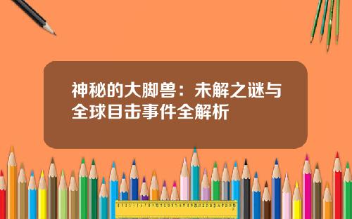 神秘的大脚兽：未解之谜与全球目击事件全解析