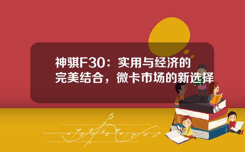 神骐F30：实用与经济的完美结合，微卡市场的新选择