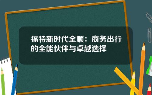 福特新时代全顺：商务出行的全能伙伴与卓越选择