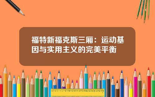 福特新福克斯三厢：运动基因与实用主义的完美平衡