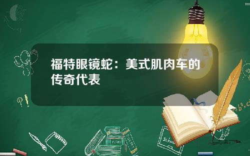 福特眼镜蛇：美式肌肉车的传奇代表