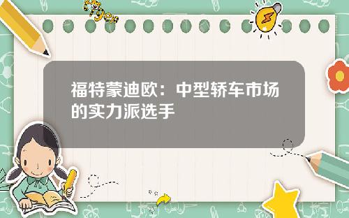 福特蒙迪欧：中型轿车市场的实力派选手