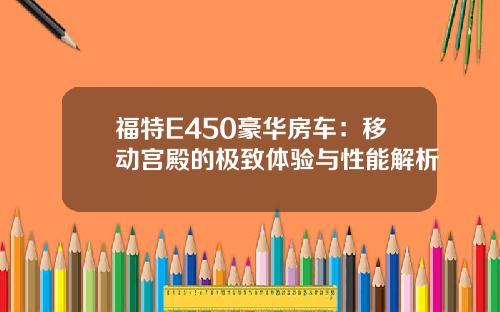 福特E450豪华房车：移动宫殿的极致体验与性能解析