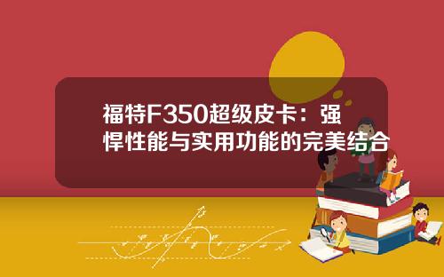 福特F350超级皮卡：强悍性能与实用功能的完美结合