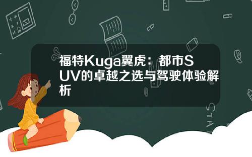 福特Kuga翼虎：都市SUV的卓越之选与驾驶体验解析
