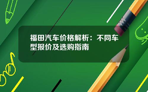福田汽车价格解析：不同车型报价及选购指南