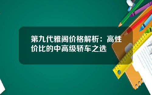 第九代雅阁价格解析：高性价比的中高级轿车之选
