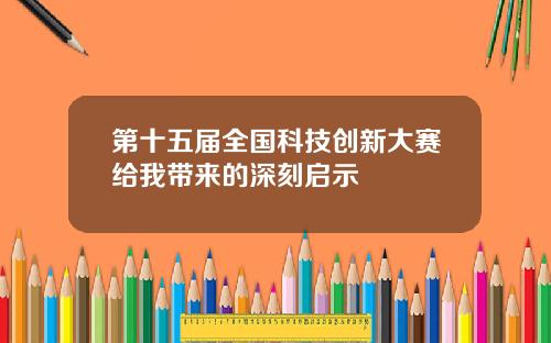 第十五届全国科技创新大赛给我带来的深刻启示