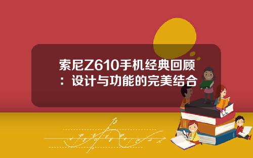索尼Z610手机经典回顾：设计与功能的完美结合