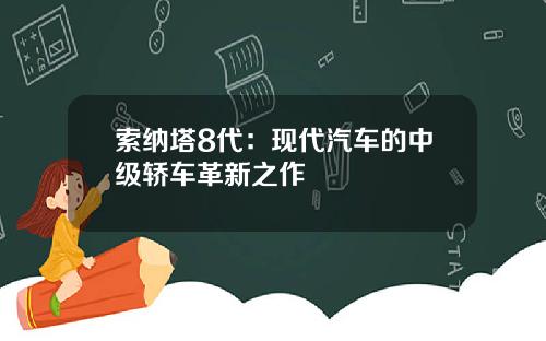 索纳塔8代：现代汽车的中级轿车革新之作