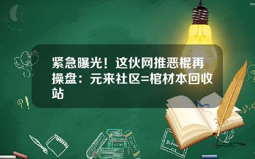 紧急曝光！这伙网推恶棍再操盘：元来社区=棺材本回收站