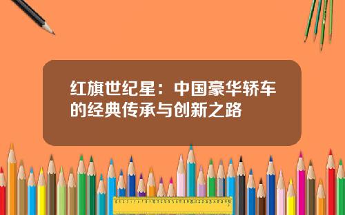 红旗世纪星：中国豪华轿车的经典传承与创新之路