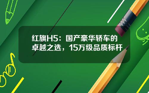 红旗H5：国产豪华轿车的卓越之选，15万级品质标杆
