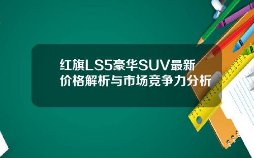 红旗LS5豪华SUV最新价格解析与市场竞争力分析