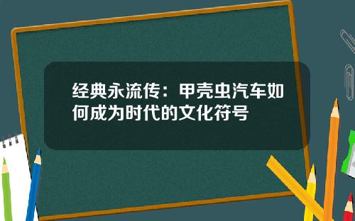 经典永流传：甲壳虫汽车如何成为时代的文化符号