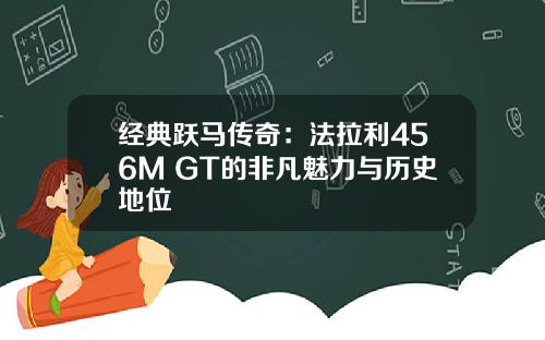 经典跃马传奇：法拉利456M GT的非凡魅力与历史地位