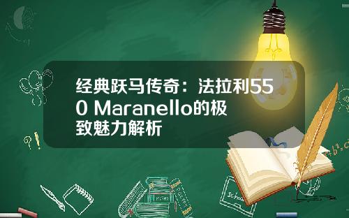 经典跃马传奇：法拉利550 Maranello的极致魅力解析
