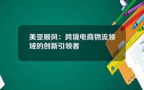 美亚顺风：跨境电商物流领域的创新引领者