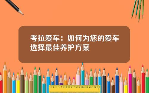 考拉爱车：如何为您的爱车选择最佳养护方案